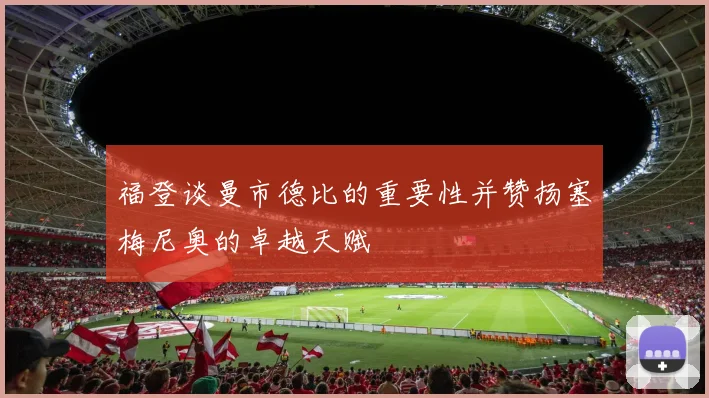福登谈曼市德比的重要性并赞扬塞梅尼奥的卓越天赋
