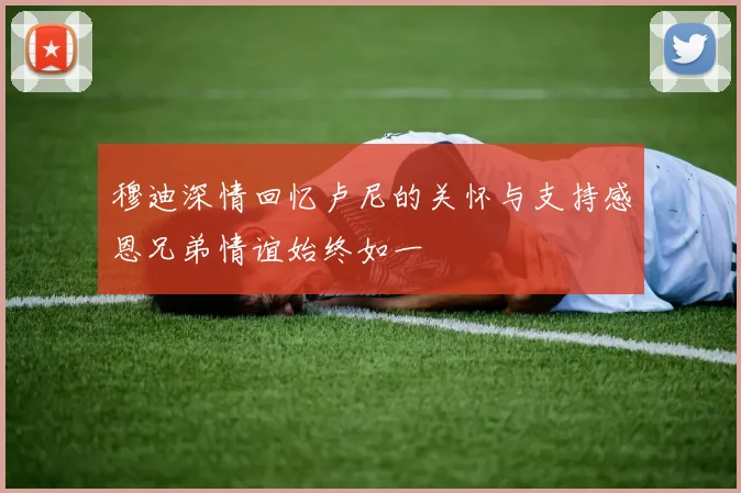 穆迪深情回忆卢尼的关怀与支持感恩兄弟情谊始终如一