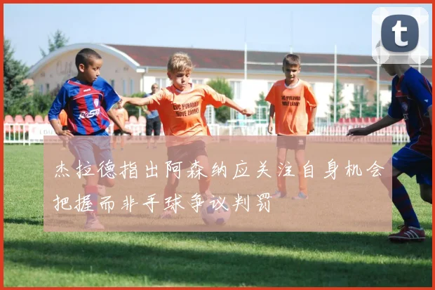 杰拉德指出阿森纳应关注自身机会把握而非手球争议判罚