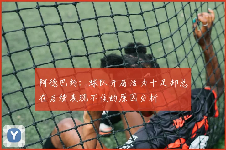 阿德巴约：球队开局活力十足却总在后续表现不佳的原因分析