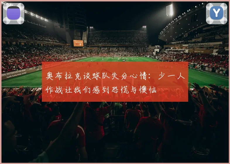 奥布拉克谈球队失分心情：少一人作战让我们感到恐慌与懊恼