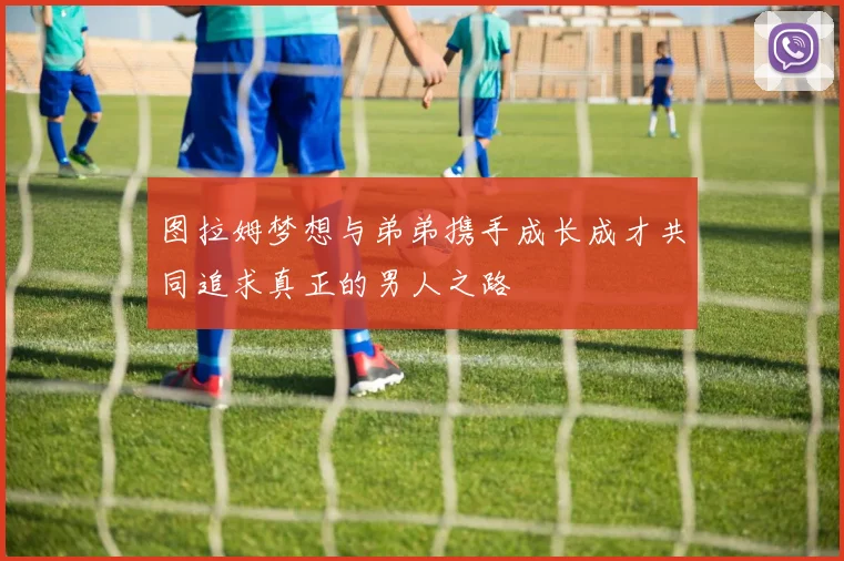 图拉姆梦想与弟弟携手成长成才共同追求真正的男人之路