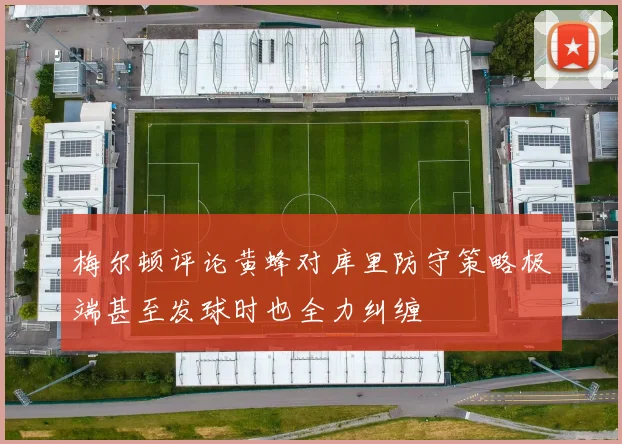 梅尔顿评论黄蜂对库里防守策略极端甚至发球时也全力纠缠