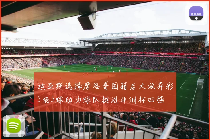 迪亚斯选择摩洛哥国籍后大放异彩5场5球助力球队挺进非洲杯四强