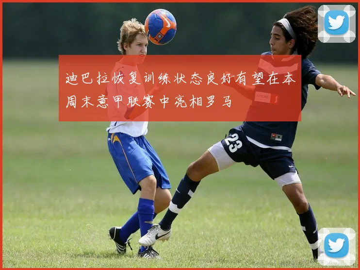 迪巴拉恢复训练状态良好有望在本周末意甲联赛中亮相罗马
