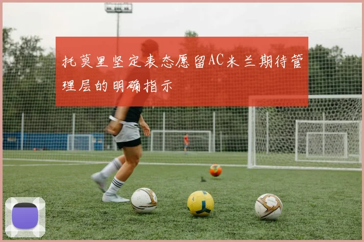 托莫里坚定表态愿留AC米兰期待管理层的明确指示