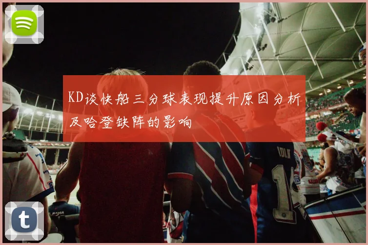 KD谈快船三分球表现提升原因分析及哈登缺阵的影响