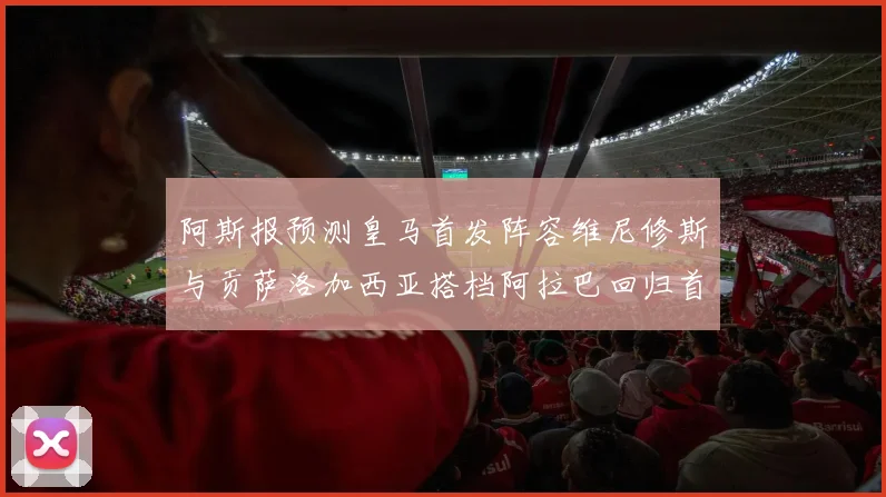 阿斯报预测皇马首发阵容维尼修斯与贡萨洛加西亚搭档阿拉巴回归首发位置
