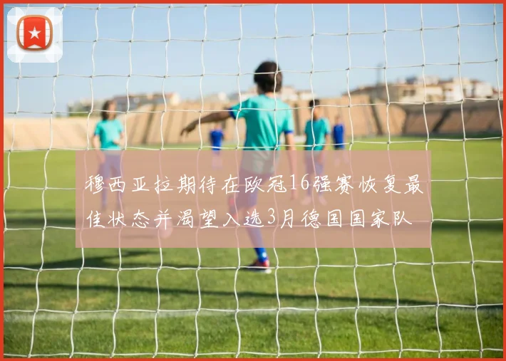 穆西亚拉期待在欧冠16强赛恢复最佳状态并渴望入选3月德国国家队