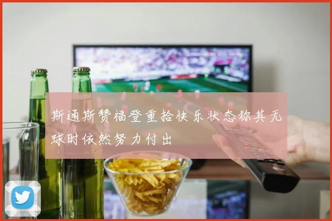 斯通斯赞福登重拾快乐状态称其无球时依然努力付出