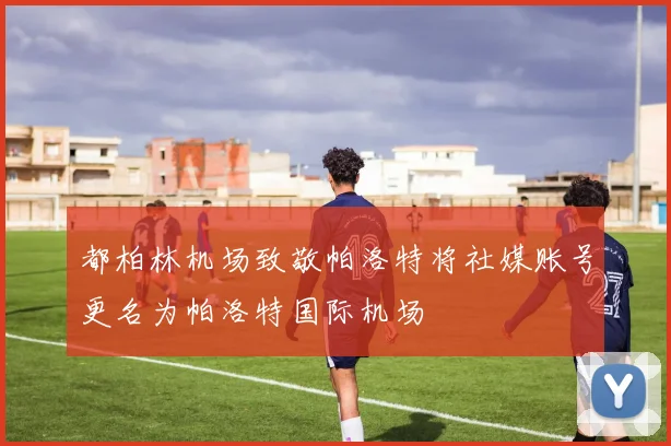 都柏林机场致敬帕洛特将社媒账号更名为帕洛特国际机场