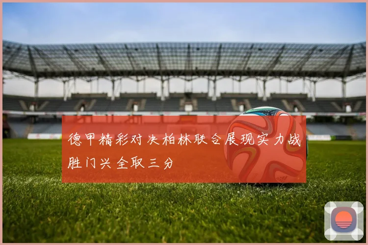 德甲精彩对决柏林联合展现实力战胜门兴全取三分
