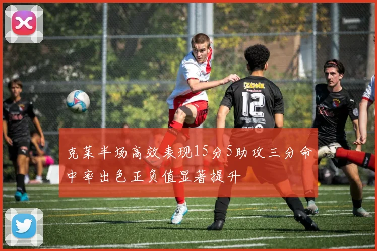 克莱半场高效表现15分5助攻三分命中率出色正负值显著提升