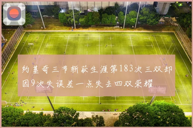 约基奇三节斩获生涯第183次三双却因9次失误差一点失去四双荣耀