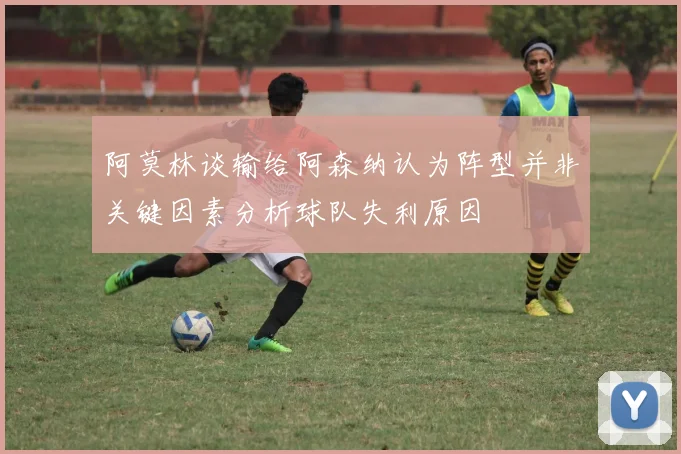 阿莫林谈输给阿森纳认为阵型并非关键因素分析球队失利原因