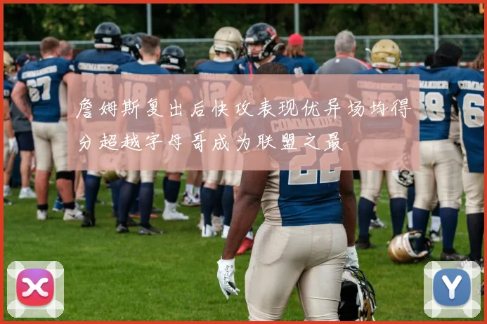 詹姆斯复出后快攻表现优异场均得分超越字母哥成为联盟之最