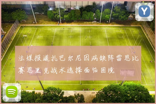 法媒报道扎巴尔尼因病缺阵雷恩比赛恩里克战术选择面临困境