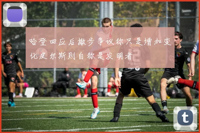 哈登回应后撤步争议称只是增加变化皮尔斯则自称是发明者