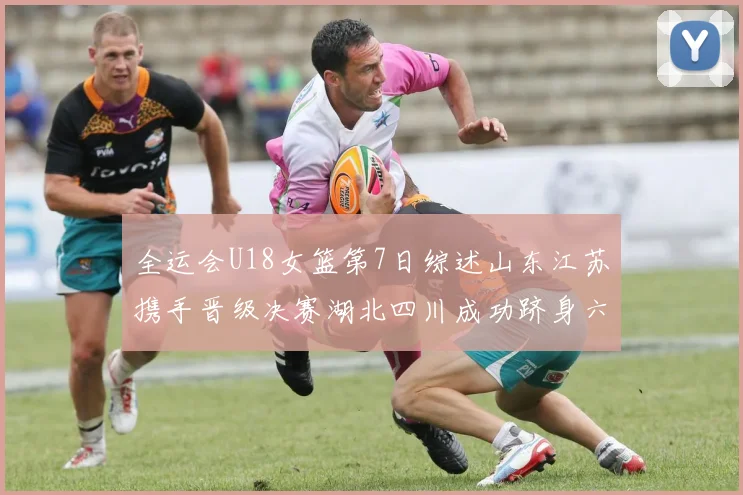 全运会U18女篮第7日综述山东江苏携手晋级决赛湖北四川成功跻身六强