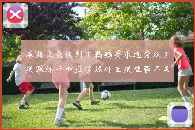 浓眉交易谈判中鹈鹕要求选秀权互换佩林卡回应珍妮对互换理解不足