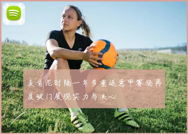 麦肯尼时隔一年多重返意甲赛场再度破门展现实力与决心