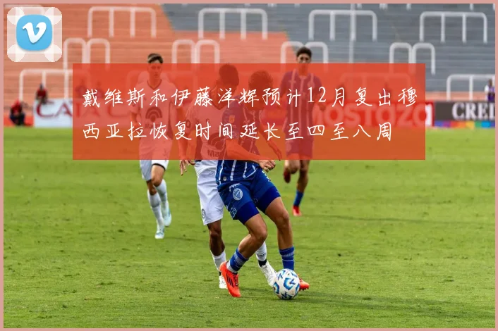 戴维斯和伊藤洋辉预计12月复出穆西亚拉恢复时间延长至四至八周