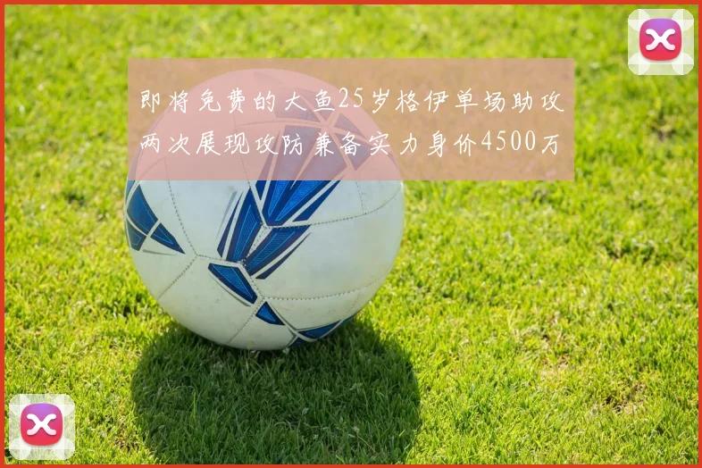即将免费的大鱼25岁格伊单场助攻两次展现攻防兼备实力身价4500万