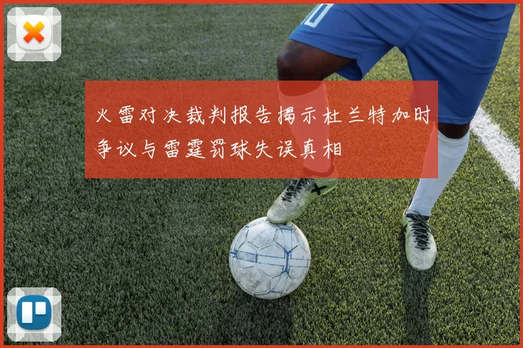 火雷对决裁判报告揭示杜兰特加时争议与雷霆罚球失误真相