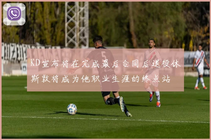KD宣布将在完成最后合同后退役休斯敦将成为他职业生涯的终点站