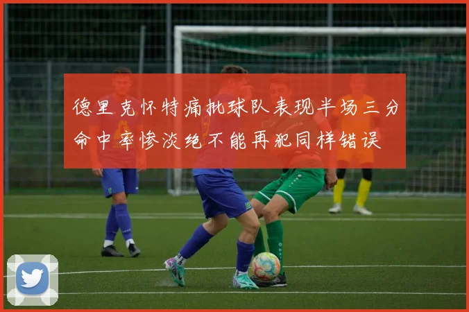 德里克怀特痛批球队表现半场三分命中率惨淡绝不能再犯同样错误