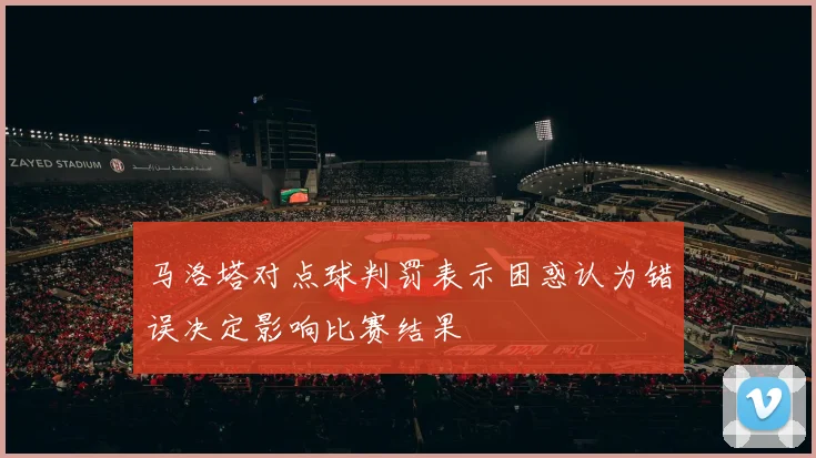 马洛塔对点球判罚表示困惑认为错误决定影响比赛结果