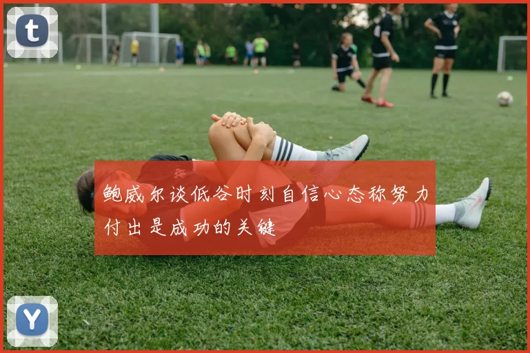 鲍威尔谈低谷时刻自信心态称努力付出是成功的关键