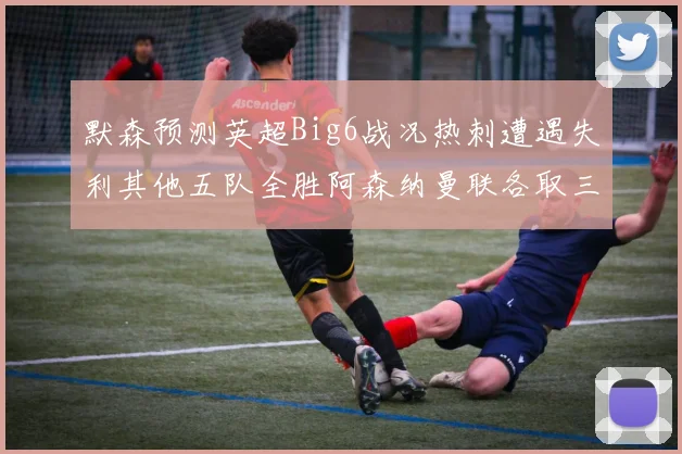 默森预测英超Big6战况热刺遭遇失利其他五队全胜阿森纳曼联各取三分