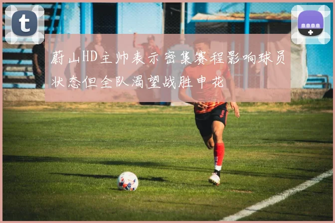 蔚山HD主帅表示密集赛程影响球员状态但全队渴望战胜申花