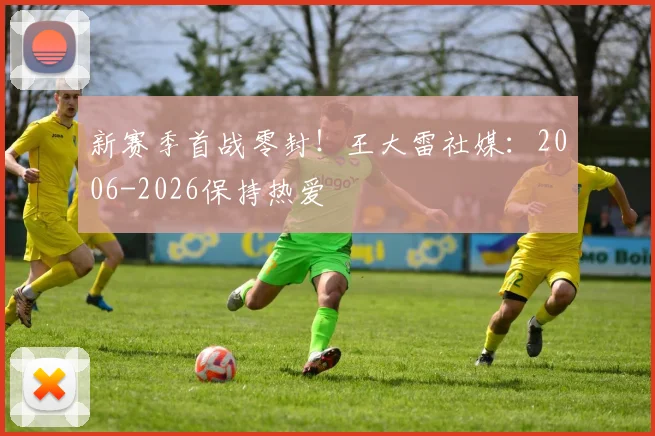 新赛季首战零封！王大雷社媒：2006-2026保持热爱