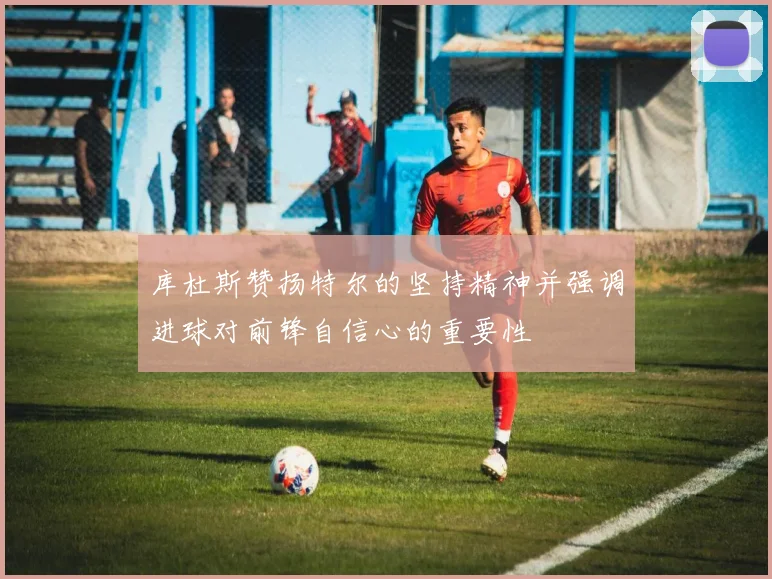 库杜斯赞扬特尔的坚持精神并强调进球对前锋自信心的重要性