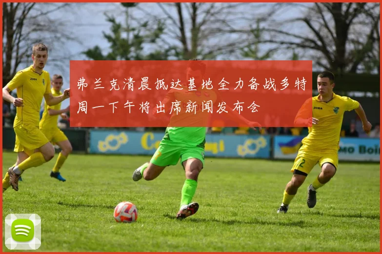 弗兰克清晨抵达基地全力备战多特周一下午将出席新闻发布会