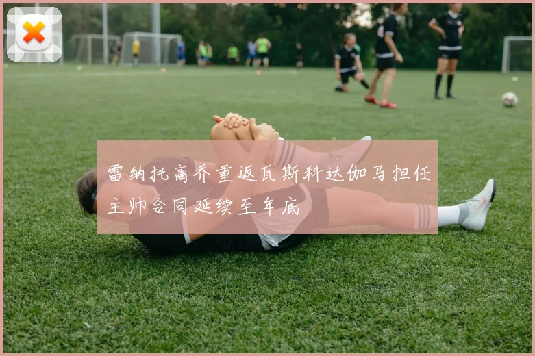 雷纳托高乔重返瓦斯科达伽马担任主帅合同延续至年底