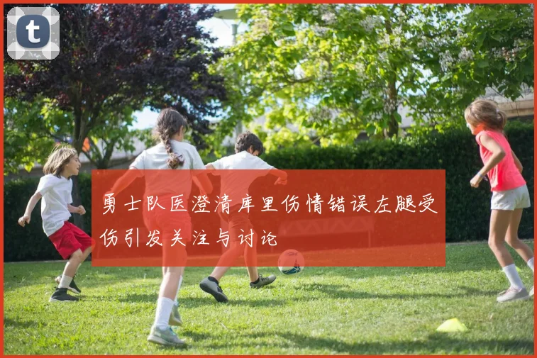 勇士队医澄清库里伤情错误左腿受伤引发关注与讨论