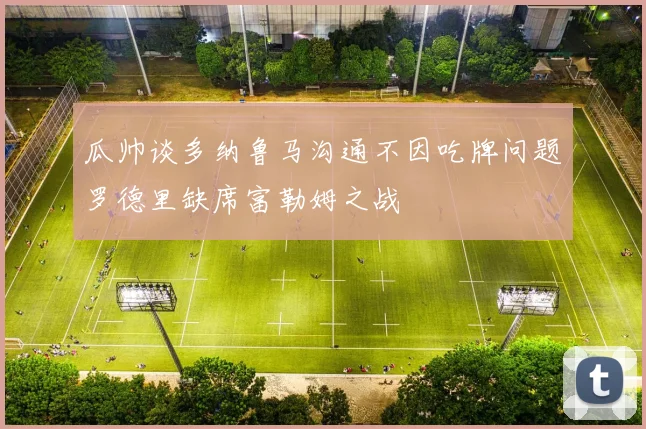 瓜帅谈多纳鲁马沟通不因吃牌问题罗德里缺席富勒姆之战