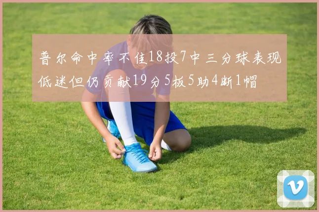 普尔命中率不佳18投7中三分球表现低迷但仍贡献19分5板5助4断1帽