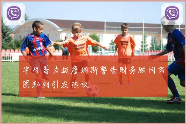 字母哥力挺詹姆斯警告财务顾问勿图私利引发热议