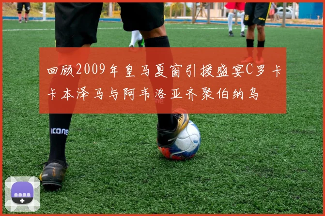 回顾2009年皇马夏窗引援盛宴C罗卡卡本泽马与阿韦洛亚齐聚伯纳乌