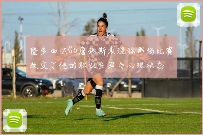 隆多回忆G6詹姆斯表现称那场比赛改变了他的职业生涯与心理状态