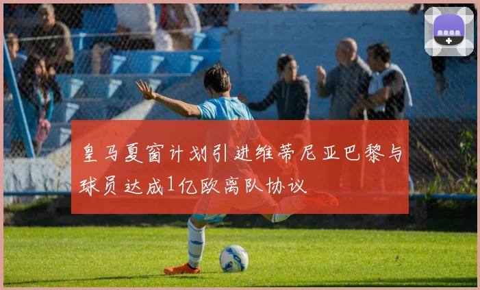皇马夏窗计划引进维蒂尼亚巴黎与球员达成1亿欧离队协议