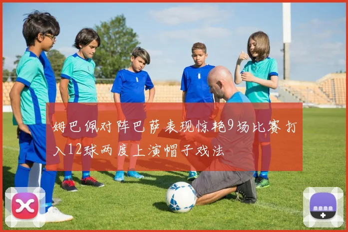 姆巴佩对阵巴萨表现惊艳9场比赛打入12球两度上演帽子戏法