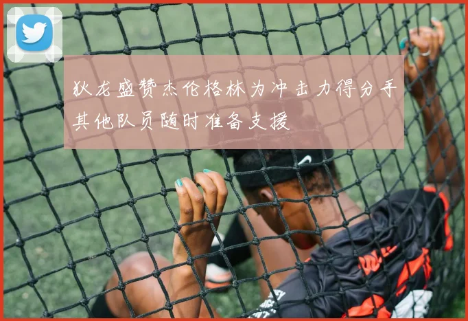 狄龙盛赞杰伦格林为冲击力得分手其他队员随时准备支援