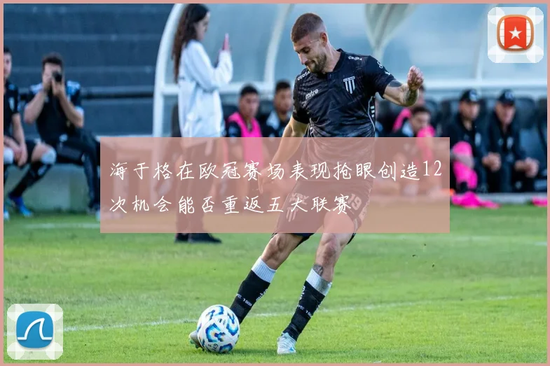 海于格在欧冠赛场表现抢眼创造12次机会能否重返五大联赛