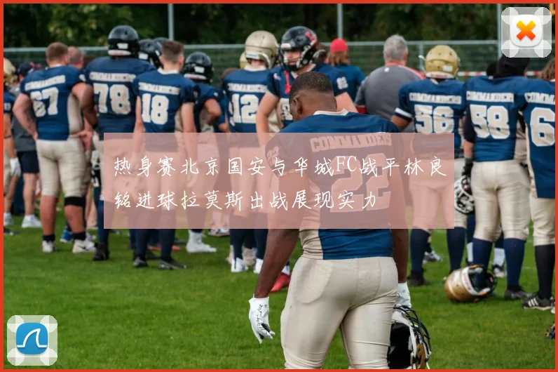 热身赛北京国安与华城FC战平林良铭进球拉莫斯出战展现实力