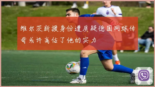维尔茨新援身份遭质疑德国网球传奇或许高估了他的实力